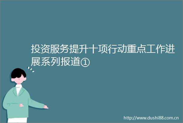 投资服务提升十项行动重点工作进展系列报道①