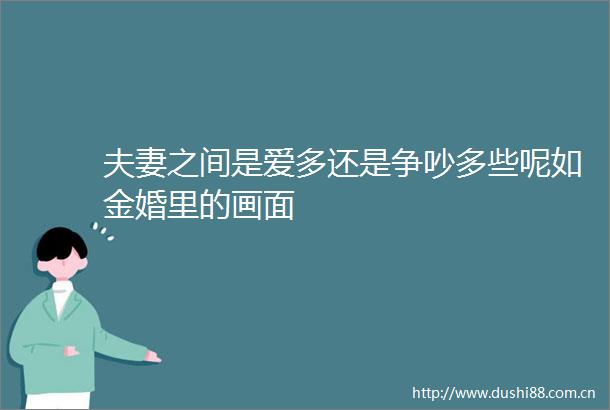 夫妻之间是爱多还是争吵多些呢如金婚里的画面