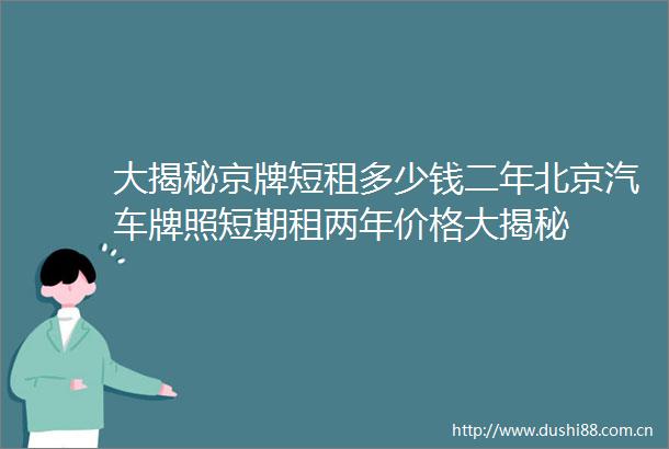 大揭秘京牌短租多少钱二年北京汽车牌照短期租两年价格大揭秘