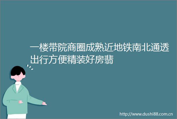 一楼带院商圈成熟近地铁南北通透出行方便精装好房翡
