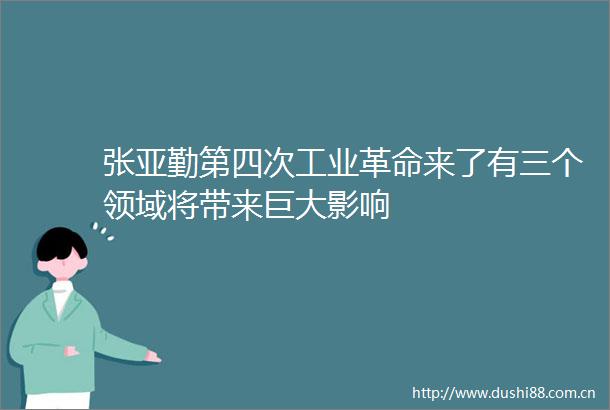 张亚勤第四次工业革命来了有三个领域将带来巨大影响