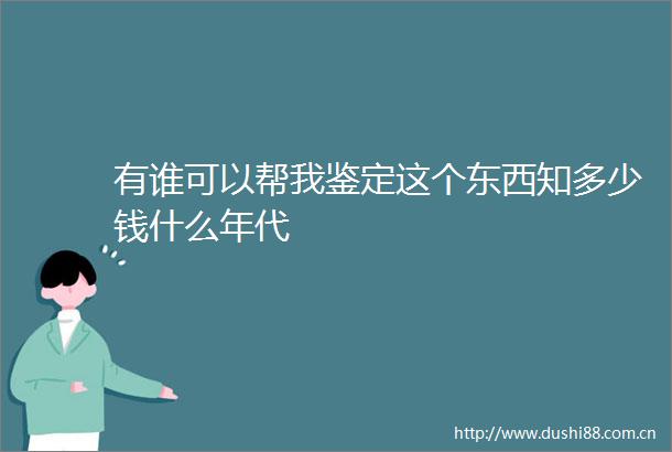 有谁可以帮我鉴定这个东西知多少钱什么年代