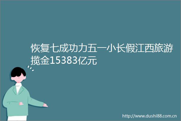 恢复七成功力五一小长假江西旅游揽金15383亿元