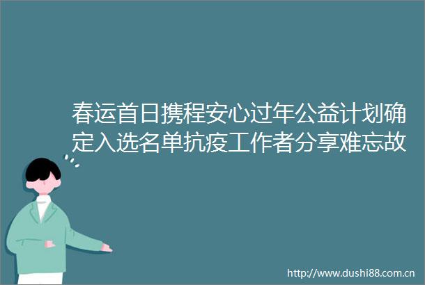 春运首日携程安心过年公益计划确定入选名单抗疫工作者分享难忘故事