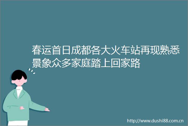 春运首日成都各大火车站再现熟悉景象众多家庭踏上回家路