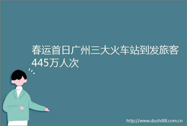 春运首日广州三大火车站到发旅客445万人次