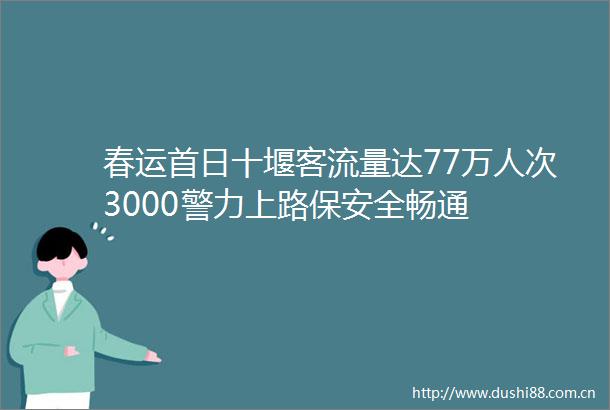 春运首日十堰客流量达77万人次3000警力上路保安全畅通