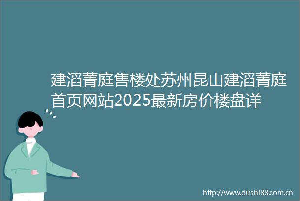建滔菁庭售楼处苏州昆山建滔菁庭首页网站2025最新房价楼盘详情户型配套