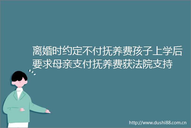 离婚时约定不付抚养费孩子上学后要求母亲支付抚养费获支持