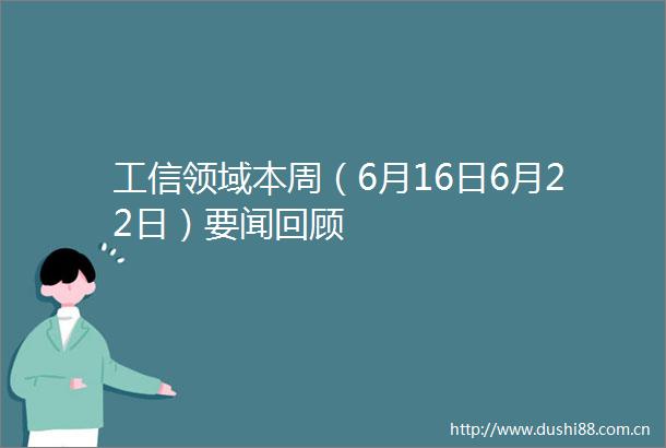 工信领域本周（6月16日6月22日）要闻回顾