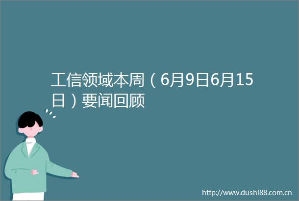 工信领域本周（6月9日6月15日）要闻回顾