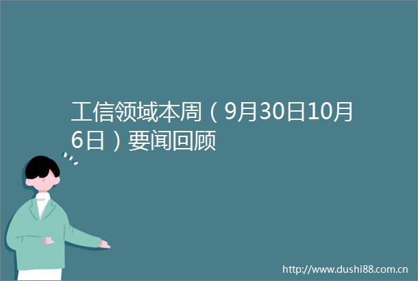 工信领域本周（9月30日10月6日）要闻回顾