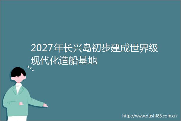 2027年长兴岛初步建成世界级现代化造船基地