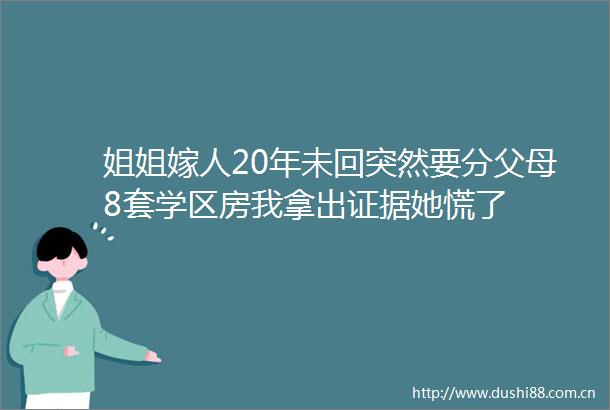 姐姐嫁人20年未回突然要分父母8套学区房我拿出她慌了