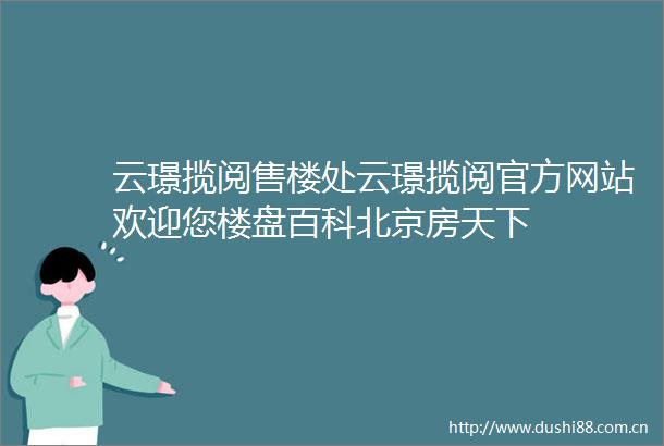 云璟揽阅售楼处云璟揽阅官方网站欢迎您楼盘百科北京房天下