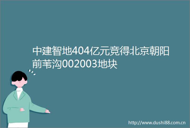 中建智地404亿元竞得北京朝阳前苇沟002003地块