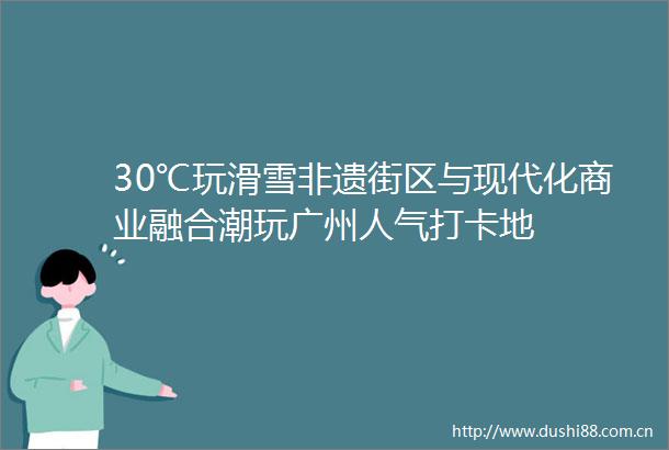 30℃玩滑雪非遗街区与现代化商业融合潮玩广州人气打卡地