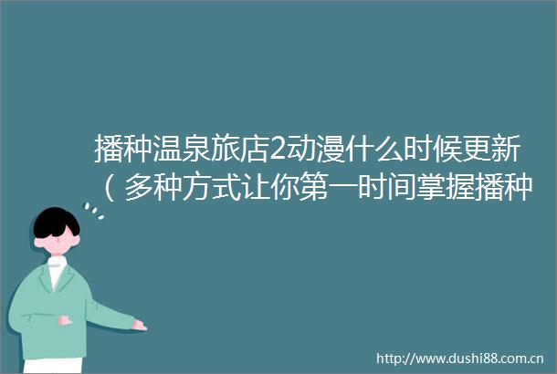 播种温泉旅店2动漫什么时候更新（多种方式让你第一时间掌握播种温泉旅店2动漫更新动态）