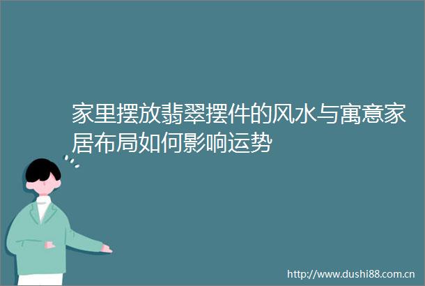 家里摆放翡翠摆件的风水与寓意家居布局如何影响运势