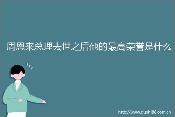 周恩来总理去世之后他的最高荣誉是什么