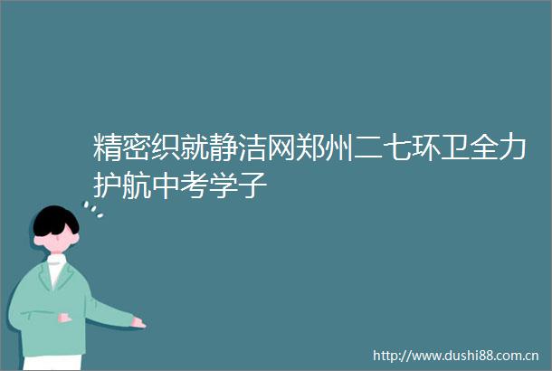 精密织就静洁网郑州二七环卫全力护航中考学子