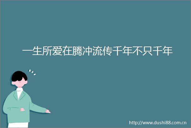 一生所爱在腾冲流传千年不只千年
