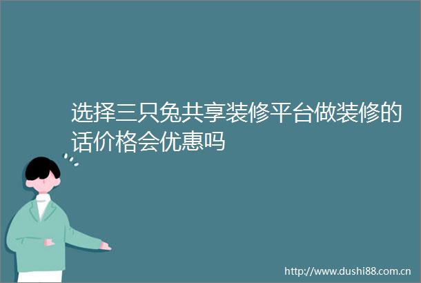 选择三只兔共享装修平台做装修的话价格会优惠吗