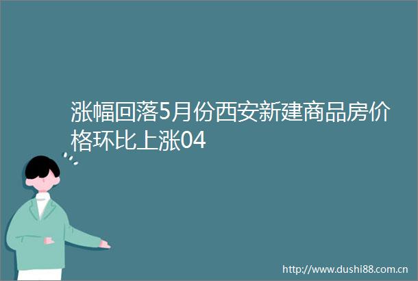 涨幅回落5月份西安新建商品房价格环比上涨04