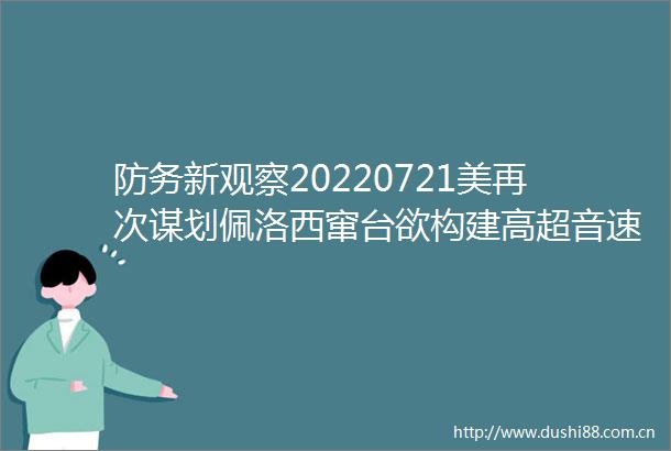 防务新观察20220721美再次谋划佩洛西窜台欲构建高超音速攻防体系俄欲对乌展开新攻势
