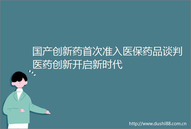 国产创新药首次准入医保药品谈判医药创新开启新时代