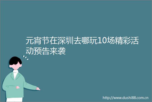元宵节在深圳去哪玩10场精彩活动预告来袭