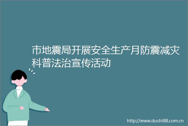 市地震局开展安全生产月防震减灾科普法治宣传活动