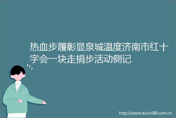 热血步履彰显泉城温度济南市红十字会一块走捐步活动侧记