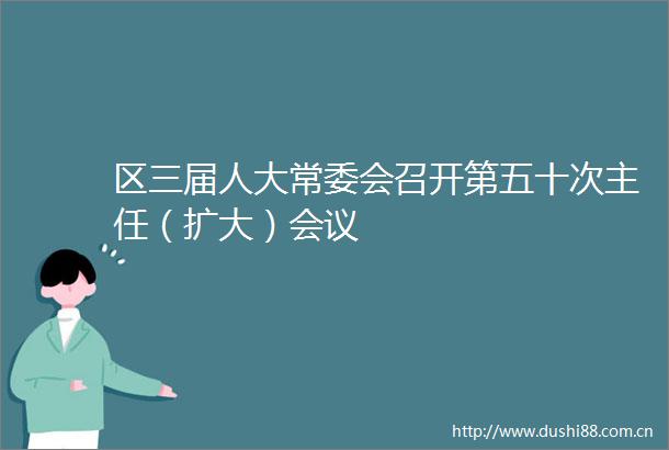 区三届人大常委会召开第五十次主任（扩大）会议