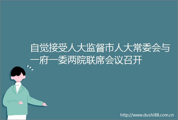 自觉接受人大监督市人大常委会与一府一委两院联席会议召开