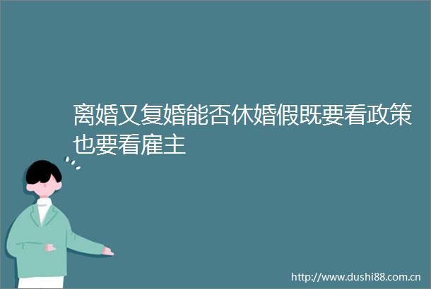 离婚又复婚能否休婚假既要看政策也要看雇主