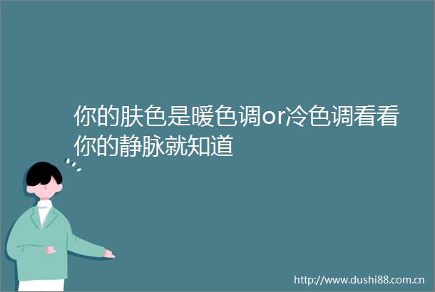 你的肤色是暖色调or冷色调看看你的静脉就知道