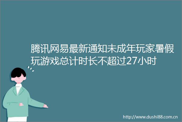 腾讯网易最新通知未成年玩家暑假玩游戏总计时长不超过27小时