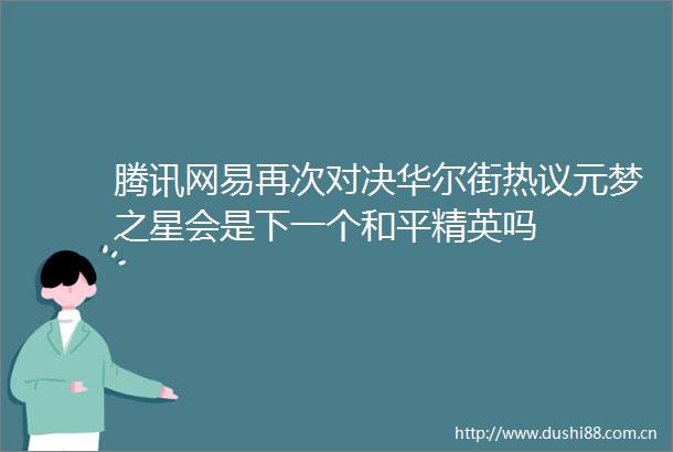 腾讯网易再次对决华尔街热议元梦之星会是下一个和平精英吗