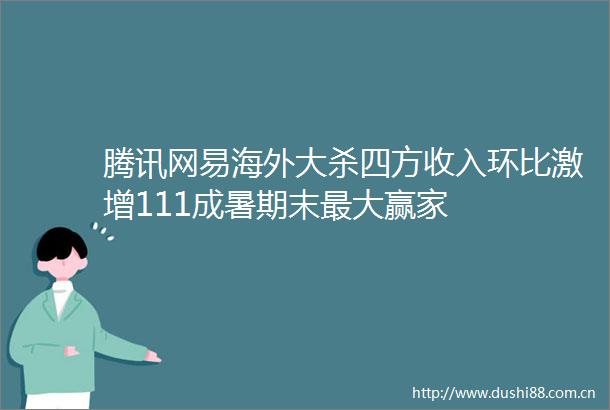 腾讯网易海外大杀四方收入环比激增111成暑期末最大赢家