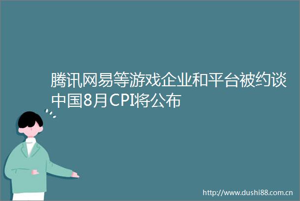 腾讯网易等游戏企业和平台被约谈8月CPI将公布