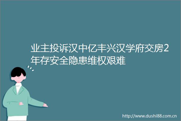 业主汉中亿丰兴汉学府交房2年存安全隐患维权艰难