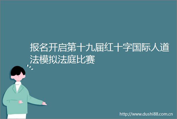 报名开启第十九届红十字国际人道法模拟比赛