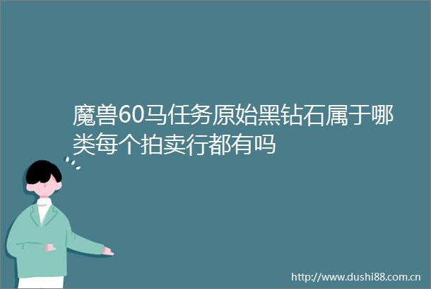 魔兽60马任务原始黑钻石属于哪类每个拍卖行都有吗