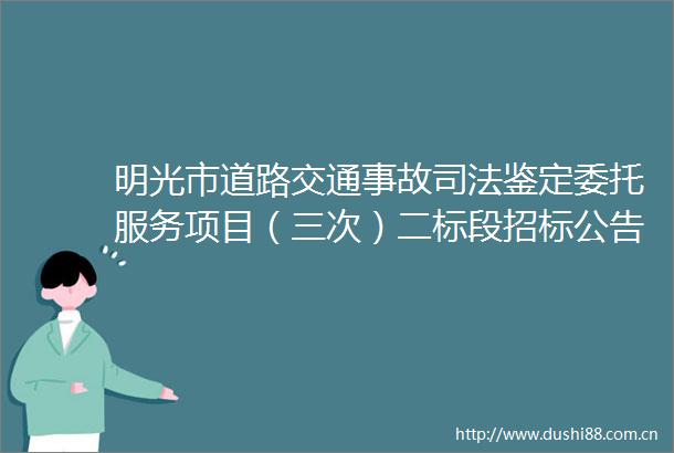 明光市道路交通事故司法鉴定委托服务项目（三次）二标段招标公告