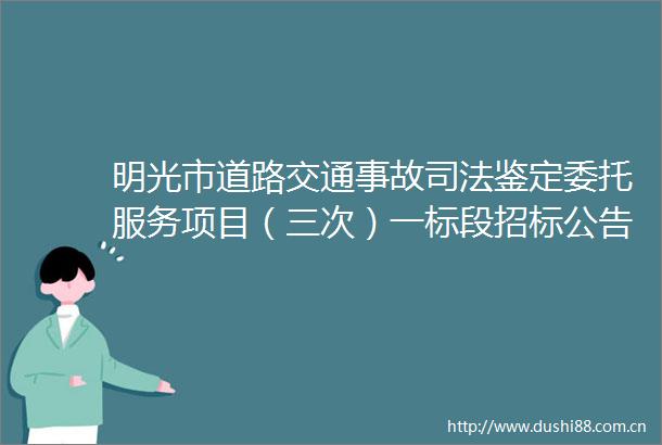 明光市道路交通事故司法鉴定委托服务项目（三次）一标段招标公告