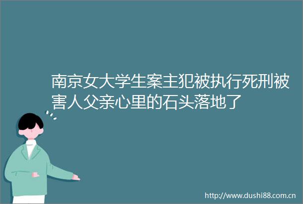 南京女大学生案主犯被执行死刑被害人父亲心里的石头落地了
