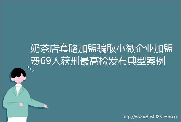 奶茶店套路加盟取小微企业加盟费69人获刑最高检发布典型案例