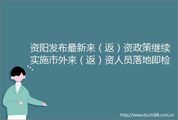 资阳发布最新来（返）资政策继续实施市外来（返）资人员落地即检