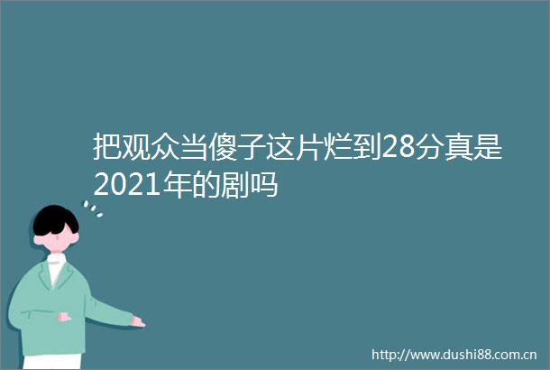 把观众当傻子这片烂到28分真是2021年的剧吗